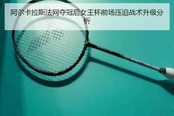阿尔卡拉斯法网夺冠后女王杯前场压迫战术升级分析